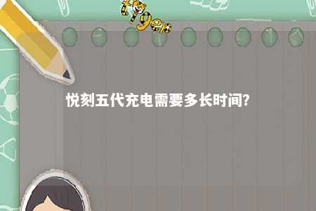 悦刻五代充电需要多长时间？ 